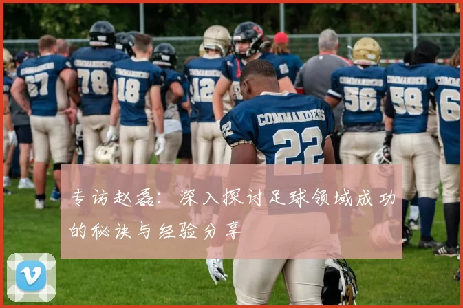 专访赵磊:深入探讨足球领域成功的秘诀与经验分享
