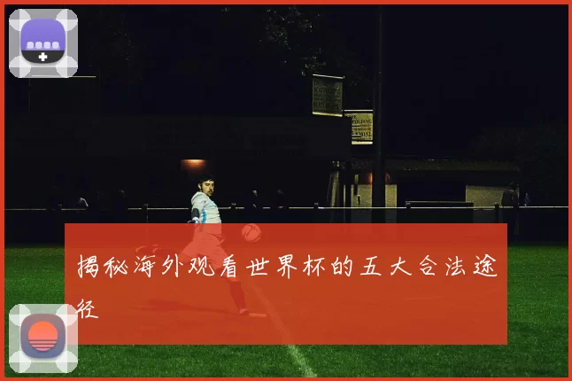 揭秘海外观看世界杯的五大合法途径
