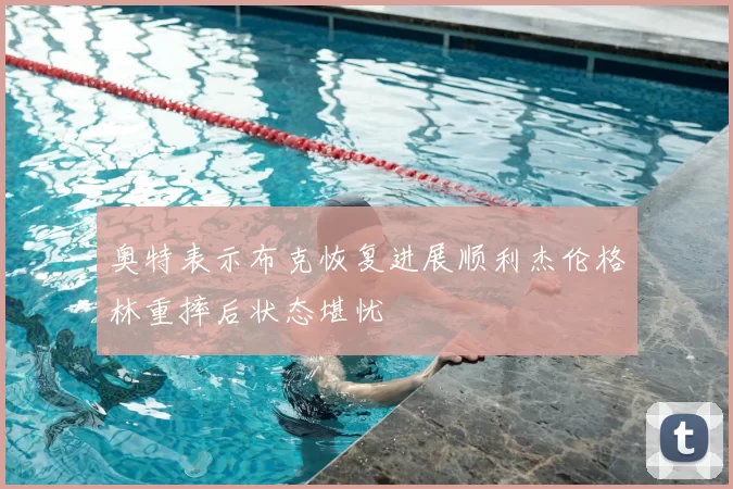 奥特表示布克恢复进展顺利杰伦格林重摔后状态堪忧