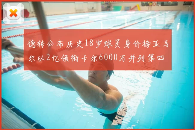 德转公布历史18岁球员身价榜亚马尔以2亿领衔卡尔6000万并列第四