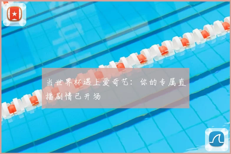 当世界杯遇上爱奇艺：你的专属直播剧情已开场