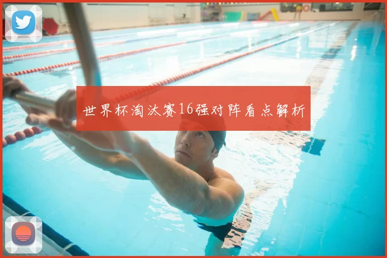 世界杯淘汰赛16强对阵看点解析