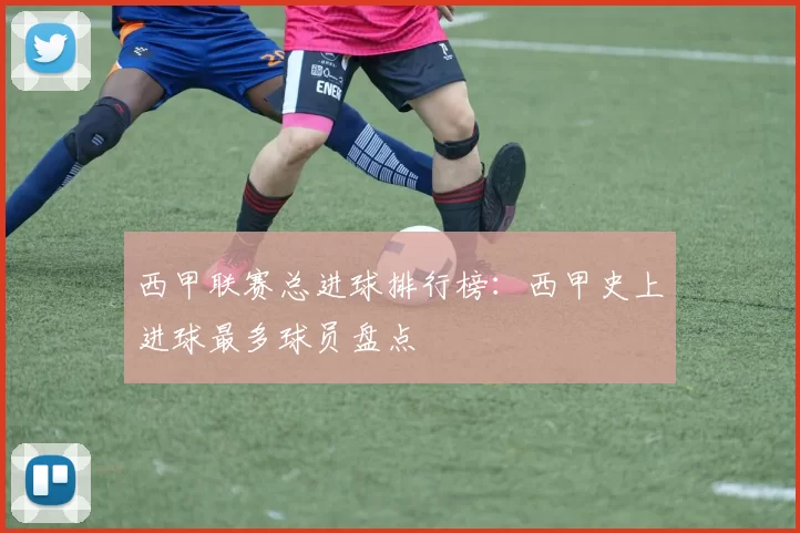西甲联赛总进球排行榜:西甲史上进球最多球员盘点