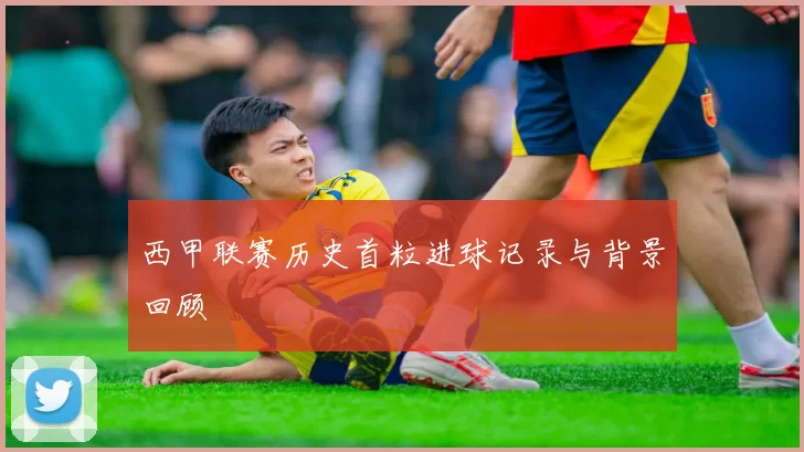 西甲联赛历史首粒进球记录与背景回顾
