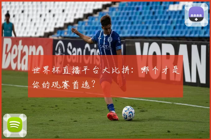 世界杯直播平台大比拼:哪个才是你的观赛首选?
