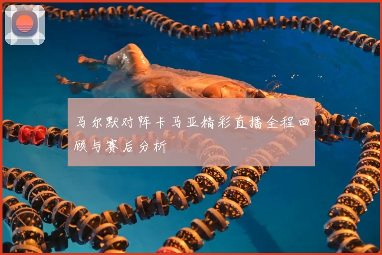 马尔默对阵卡马亚精彩直播全程回顾与赛后分析