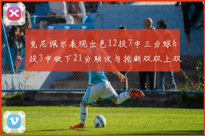 克尼佩尔表现出色12投7中三分球6投3中砍下21分助攻与抢断双双上双