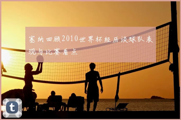 塞纳回顾2010世界杯经历谈球队表现与比赛看点
