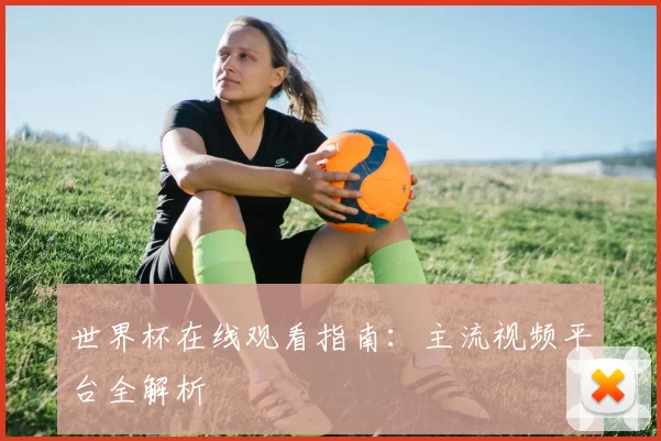 世界杯在线观看指南:主流视频平台全解析