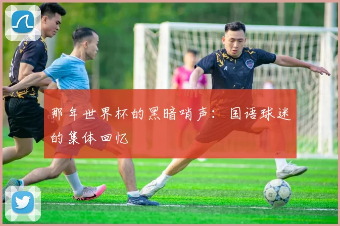 那年世界杯的黑暗哨声:国语球迷的集体回忆