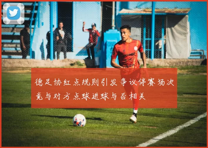 德足协红点规则引发争议停赛场次竟与对方点球进球与否相关