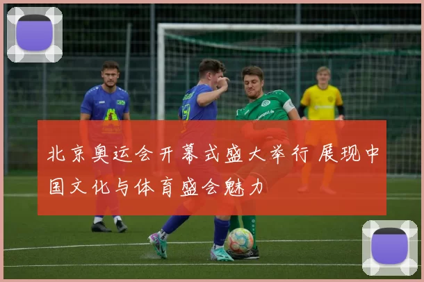 北京奥运会开幕式盛大举行 展现中国文化与体育盛会魅力