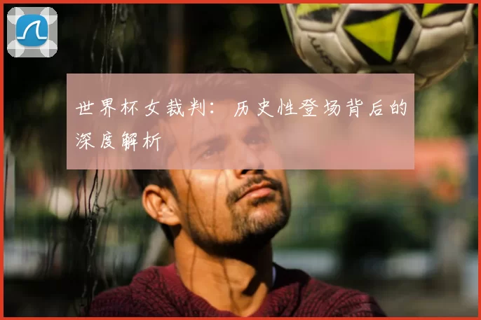 世界杯女裁判:历史性登场背后的深度解析