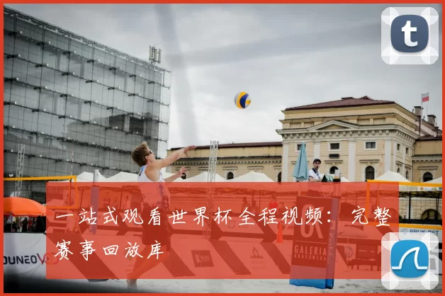 一站式观看世界杯全程视频：完整赛事回放库