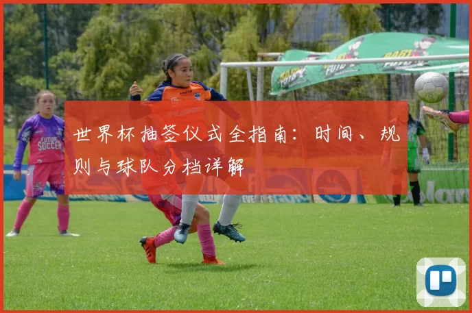 世界杯抽签仪式全指南:时间、规则与球队分档详解