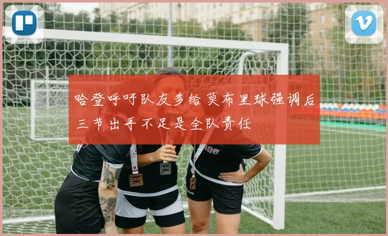 哈登呼吁队友多给莫布里球强调后三节出手不足是全队责任