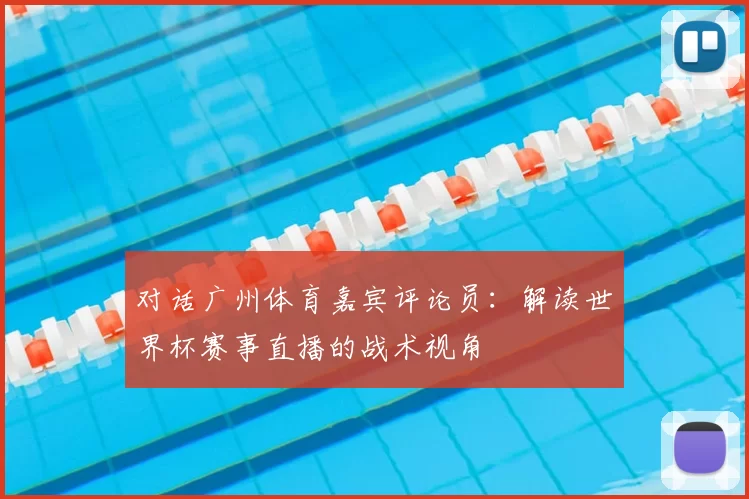 对话广州体育嘉宾评论员：解读世界杯赛事直播的战术视角