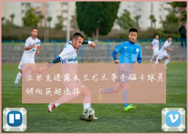 法尔克透露米兰尤文争夺磁卡球员倾向英超选择