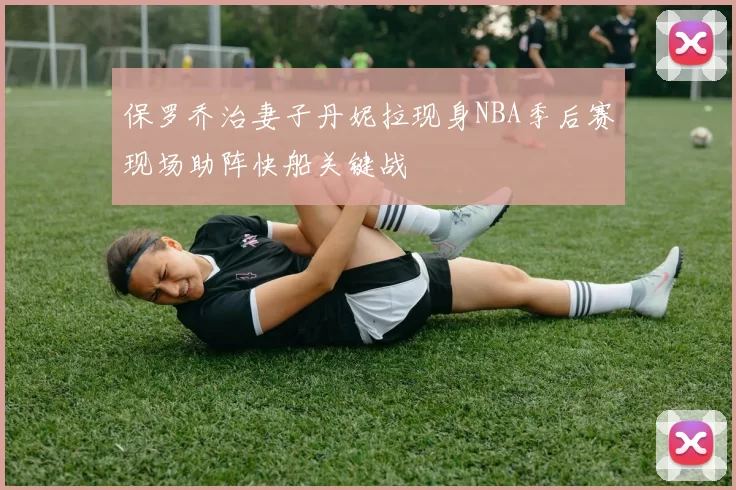 保罗乔治妻子丹妮拉现身NBA季后赛现场助阵快船关键战